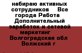 набираю активных сотрудников  - Все города Работа » Дополнительный заработок и сетевой маркетинг   . Волгоградская обл.,Волжский г.
